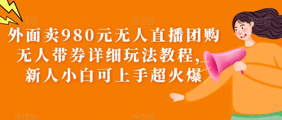 外面卖980元无人直播团购无人带券详细玩法教程，新人小白可上手超火爆|优聚轻创