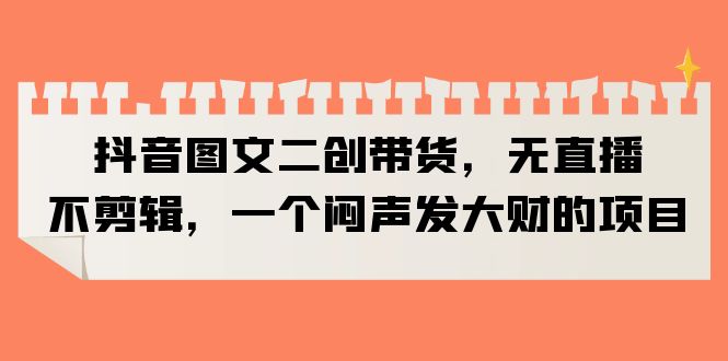 某音图文二创带货，无直播，不剪辑，一个闷声发大财的项目|优聚轻创