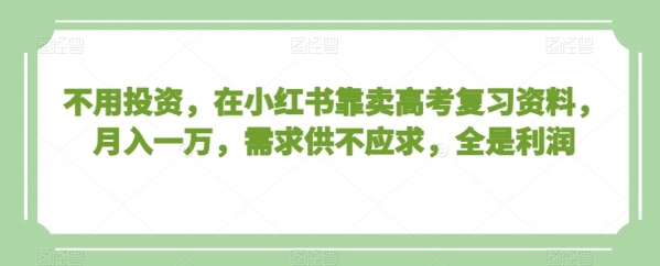 不用投资，在小红书靠卖高考复习资料，月入一万，需求供不应求，全是利润【揭秘】|优聚轻创
