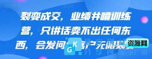 图片[1]|裂变成交，业绩井喷训练营，只讲话卖不出任何东西，会发问让客户无限裂变|优聚轻创