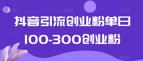 抖音引流创业粉单日100-300创业粉【揭秘】|优聚轻创