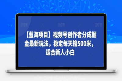 【蓝海项目】视频号创作者分成掘金最新玩法，稳定每天撸500米，适合新人小白【揭秘】|优聚轻创