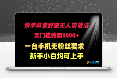 快手抖音野蛮无人带货法 无门槛纯佣1000+ 一台手机无粉丝要求新手小白均可上手|优聚轻创