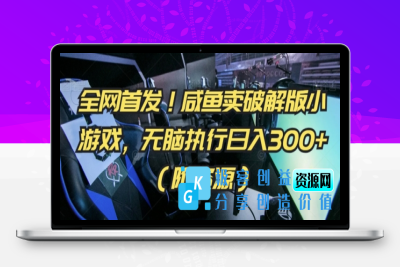 全网首发！咸鱼卖破解版小游戏，无脑执行日入300+（附资源）【揭秘】|优聚轻创