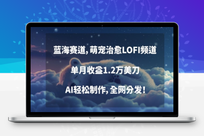 蓝海赛道，萌宠治愈LOFI频道，单月收益1.2万美刀，AI轻松制作，全网分发【揭秘】|优聚轻创