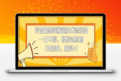 抖音最新纯搬运技术流玩法，一刀不剪，轻松过原创（可挂车，投抖+）【揭秘】|优聚轻创