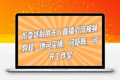 不卖货利用无人直播引流视频教程，地可实操，可矩阵，可开工作室【揭秘】|优聚轻创