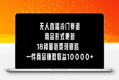 无人直播冷门赛道，商品形式更新，18种变现思路，一件商品赚取收益10000+【揭秘】|优聚轻创