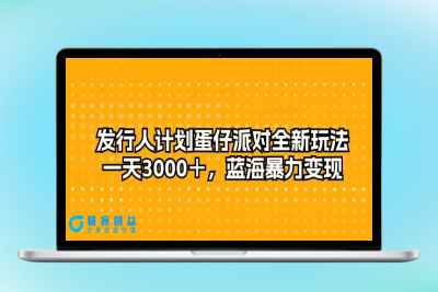 发行人计划蛋仔派对全新玩法，一天3000＋，蓝海暴力变现|优聚轻创