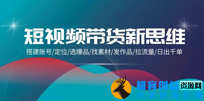 图片[1]|短视频带货新思维：搭建账号/定位/选爆品/找素材/发作品/拉流量/日出千单|优聚轻创