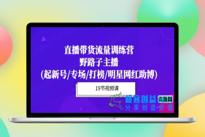 直播带货流量特训营，野路子主播(起新号/专场/打榜/明星网红助博)19节课|优聚轻创