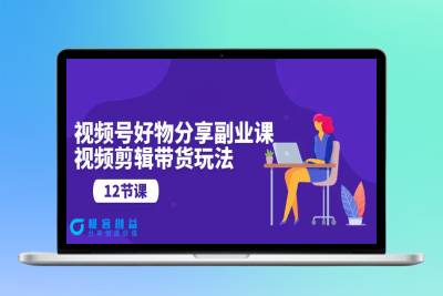 视频号好物分享副业课，视频剪辑带货玩法（12节课）|优聚轻创