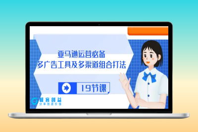 亚马逊 运营必备，多广告 工具及多渠道组合打法（19节课）|优聚轻创