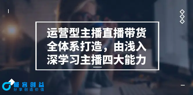 图片[1]|运营型 主播直播带货全体系打造，由浅入深学习主播四大能力（9节）|优聚轻创