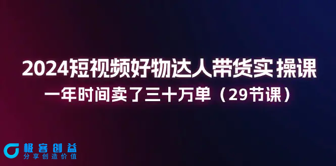 图片[1]|2024短视频好物达人带货实操课：一年时间卖了三十万单（29节课）|优聚轻创