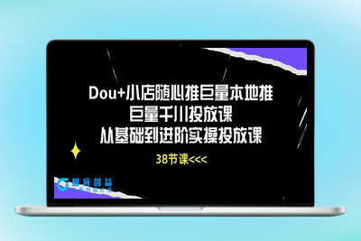 Dou+小店随心推巨量本地推巨量千川投放课从基础到进阶实操投放课（38节）|优聚轻创