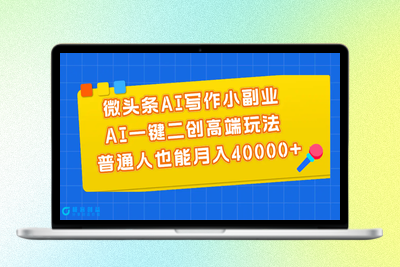 微头条AI写作小副业，AI一键二创高端玩法 普通人也能月入40000+|优聚轻创