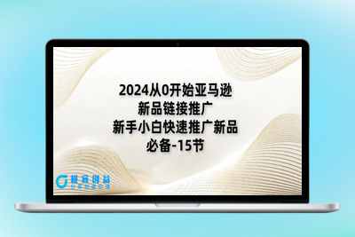 2024从0开始亚马逊新品链接推广，新手小白快速推广新品的必备-15节|优聚轻创
