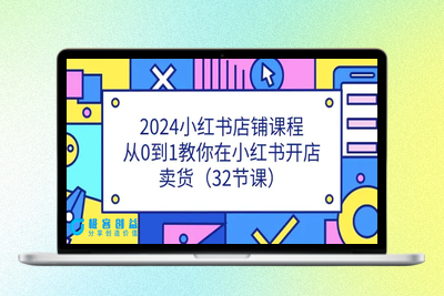 2024小红书店铺课程，从0到1教你在小红书开店卖货（32节课）|优聚轻创