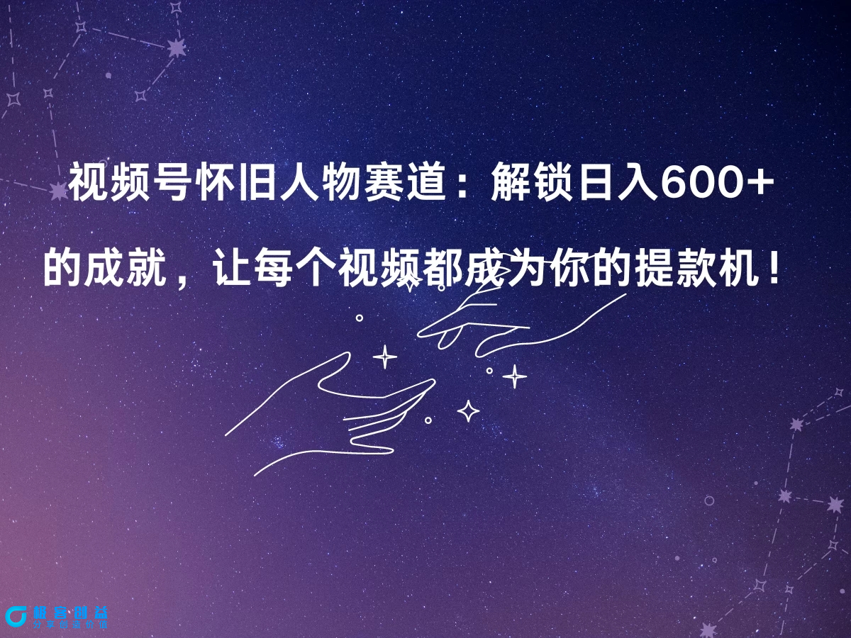 图片[1]|视频号怀旧人物赛道：解锁日入600+的成就，让每个视频都成为你的提款机！|优聚轻创