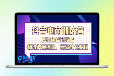 抖音电商训练营：直播操盘新技能，精准对接流量，高效转化变现|优聚轻创
