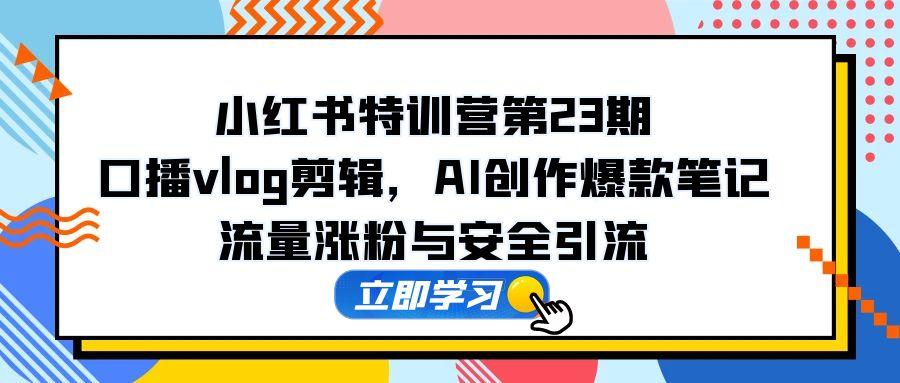 小红书特训营第23期，口播vlog剪辑，AI创作爆款笔记，流量涨粉与安全引流|优聚轻创
