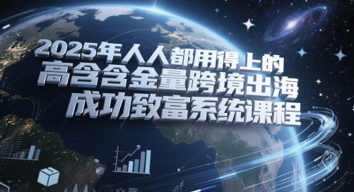 2025年人人都用得上的高含金量跨境出海成功致富系统课程|优聚轻创