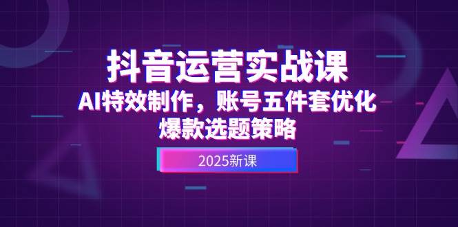抖音运营实战课，AI特效制作，账号五件套优化，爆款选题策略|优聚轻创