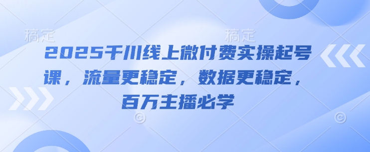 2025千川线上微付费实操起号课，流量更稳定，数据更稳定，百万主播必学|优聚轻创