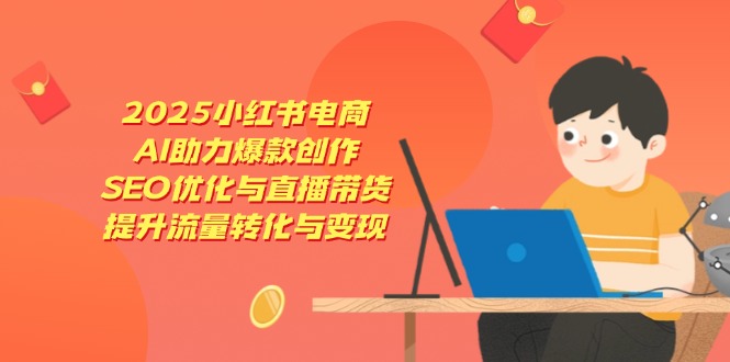 2025小红书电商，AI助力爆款创作，SEO优化与直播带货，提升流量转化与变现|优聚轻创