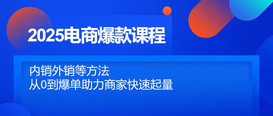 2025电商爆款课程，内销外销等方法，从0到爆单助力商家快速起量|优聚轻创
