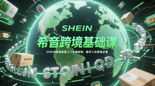 希音跨境基础课，SHEIN希音卖家入门实操指南，新手入坑希音必看|优聚轻创