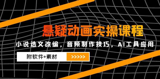 悬疑动画实操课程，小说选文改编，音频制作技巧，AI工具应用(附软件+素材|优聚轻创