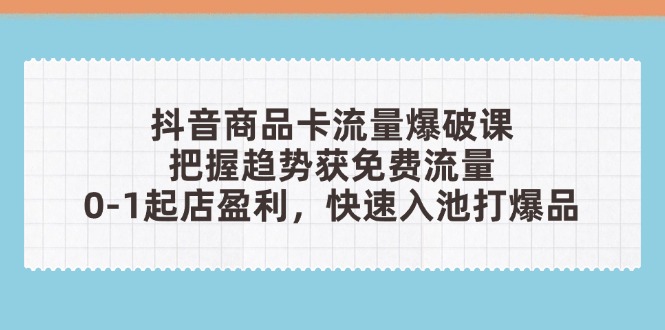 抖音商品卡流量爆破课：把握趋势获免费流量，0-1起店盈利，快速入池打爆品|优聚轻创