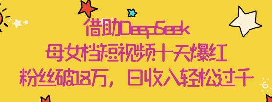 借助DeepSeek，母女档短视频十天爆红，粉丝破18W，日收入轻松几张|优聚轻创