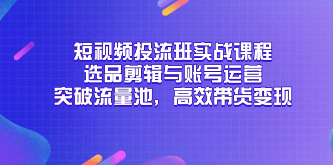 短视频投流班实战课程，选品剪辑与账号运营，突破流量池，高效带货变现|优聚轻创