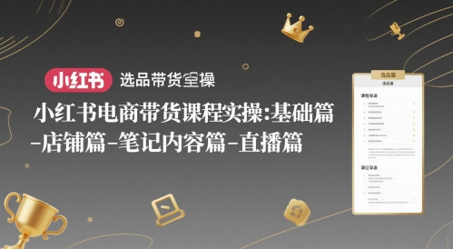 小红书电商带货课程实操：基础篇-选品篇-店铺篇-笔记内容篇-直播篇|优聚轻创