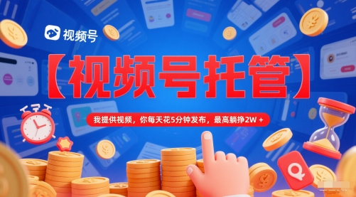 【视频号托管 】我提供视频，你每天花5分钟发布，最高躺挣2W+【揭秘】|优聚轻创