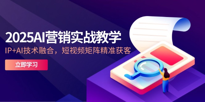 2025AI营销实战教学-5月，IP+AI技术融合，短视频矩阵精准获客|优聚轻创