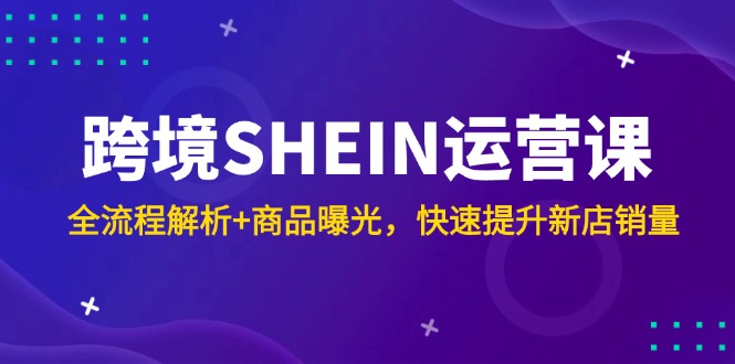 跨境SHEIN运营课，全流程解析+商品曝光，快速提升新店销量|优聚轻创