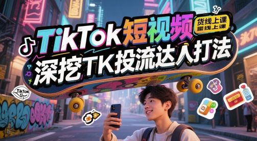 TikTok短视频带货线上课，深挖TK投流达人打法|优聚轻创