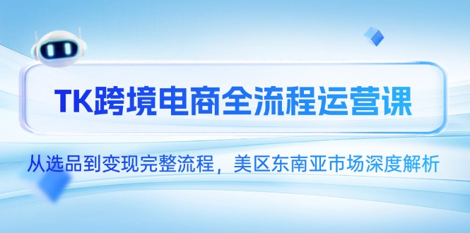 TK跨境电商全流程运营课，从选品到变现完整流程，美区东南亚市场深度解析|优聚轻创
