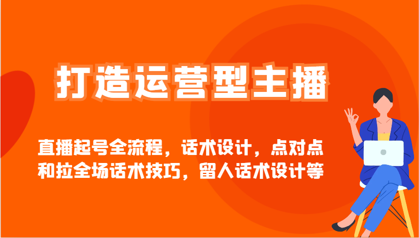 打造运营型主播直播起号全流程，话术设计，点对点和拉全场话术技巧，留人话术设计等|优聚轻创
