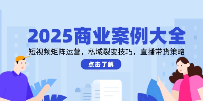 2025商业案例大全，短视频矩阵运营，私域裂变技巧，直播带货策略|优聚轻创