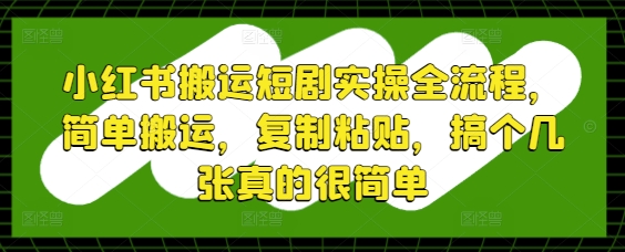 小红书搬运短剧实操全流程，简单搬运，复制粘贴，搞个几张真的很简单|优聚轻创
