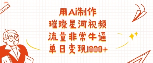 用Ai制作璀璨星河视频，流量非常牛逼，单日变现多张|优聚轻创