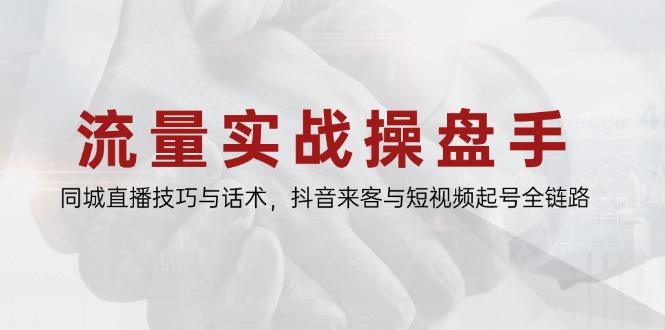 流量实战操盘手，同城直播技巧与话术，抖音来客与短视频起号全链路|优聚轻创