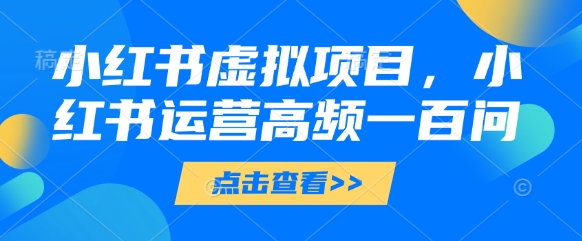 小红书虚拟项目，小红书运营高频一百问【文档】|优聚轻创