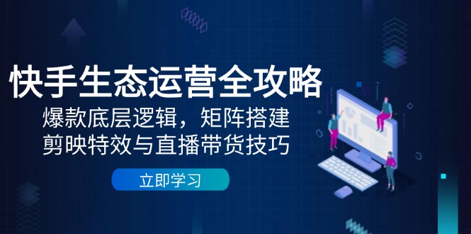 快手生态运营全攻略：爆款底层逻辑，矩阵搭建，剪映特效与直播带货技巧|优聚轻创