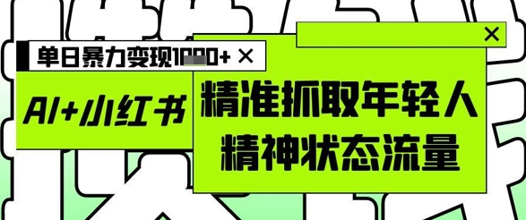 AI+小红书图文，精准抓取年轻人精神状态流量，单日暴力变现多张|优聚轻创